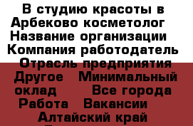 В студию красоты в Арбеково косметолог › Название организации ­ Компания-работодатель › Отрасль предприятия ­ Другое › Минимальный оклад ­ 1 - Все города Работа » Вакансии   . Алтайский край,Белокуриха г.